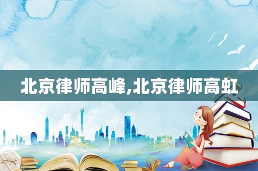 北京律師高峰,北京律師高虹