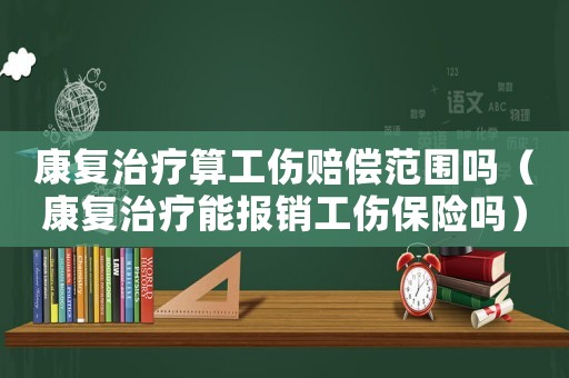 康復治療算工傷賠償范圍嗎（康復治療能報銷工傷保險嗎）