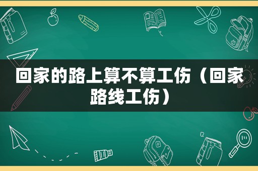 回家的路上算不算工傷（回家路線工傷）