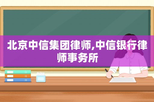 北京中信集團律師,中信銀行律師事務所