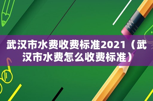 武漢市水費收費標準2021（武漢市水費怎么收費標準）