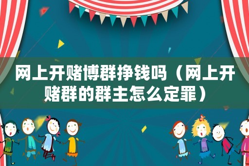 網上開賭博群掙錢嗎（網上開賭群的群主怎么定罪）