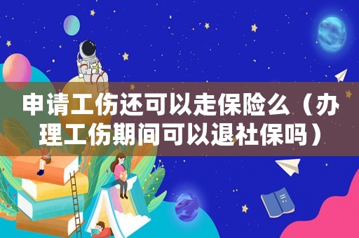 申請工傷還可以走保險么（辦理工傷期間可以退社保嗎）