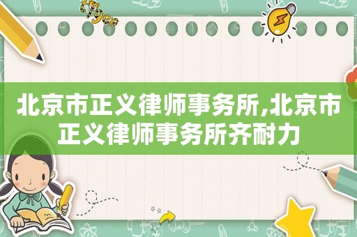 北京市正義律師事務(wù)所,北京市正義律師事務(wù)所齊耐力