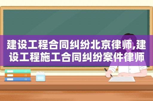 建設工程合同糾紛北京律師,建設工程施工合同糾紛案件律師