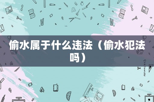 偷水屬于什么違法（偷水犯法嗎）