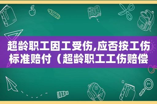 超齡職工因工受傷,應否按工傷標準賠付（超齡職工工傷賠償標準）