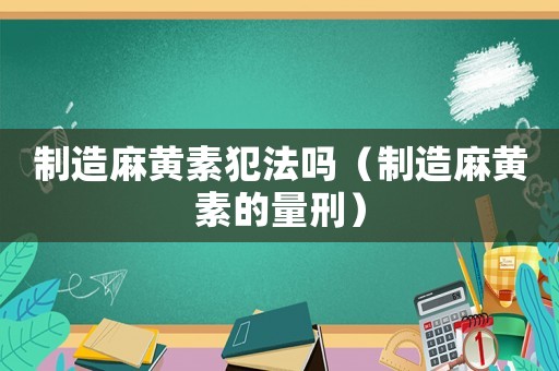 制造麻黃素犯法嗎（制造麻黃素的量刑）