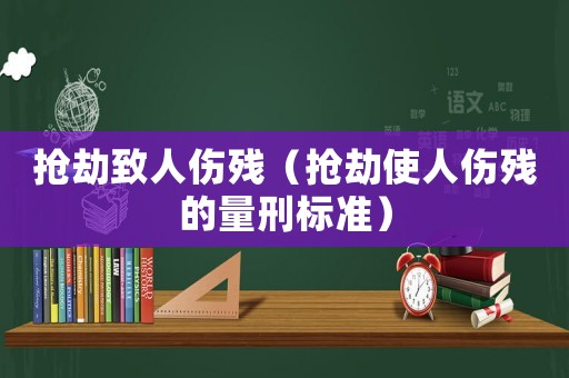 搶劫致人傷殘（搶劫使人傷殘的量刑標準）