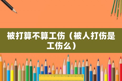 被打算不算工傷（被人打傷是工傷么）
