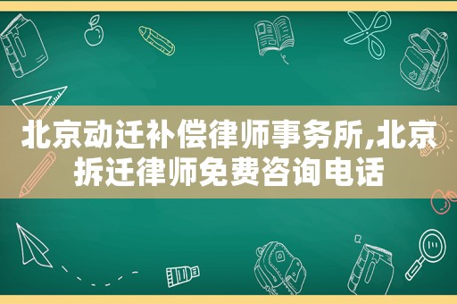 北京動遷補償律師事務所,北京拆遷律師免費咨詢電話