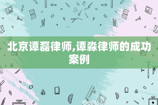 北京譚磊律師,譚淼律師的成功案例