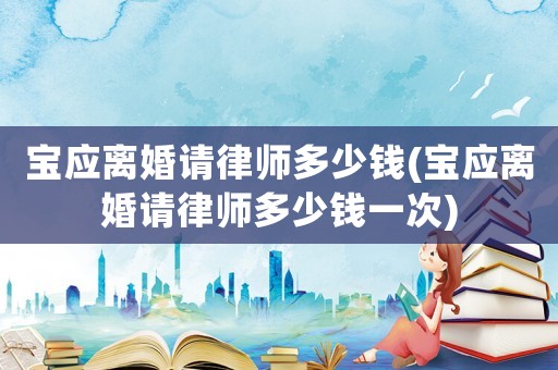 寶應離婚請律師多少錢(寶應離婚請律師多少錢一次)