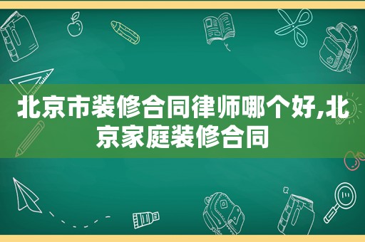 北京市裝修合同律師哪個(gè)好,北京家庭裝修合同