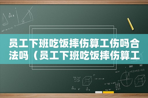 員工下班吃飯摔傷算工傷嗎合法嗎（員工下班吃飯摔傷算工傷嗎）