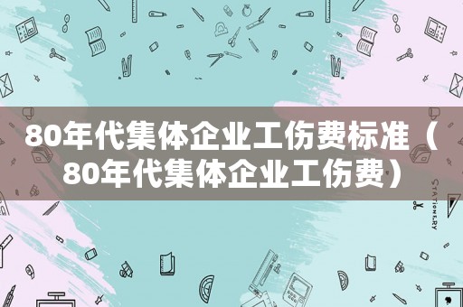 80年代集體企業工傷費標準（80年代集體企業工傷費）