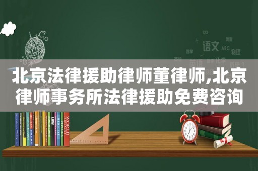北京法律援助律師董律師,北京律師事務所法律援助免費咨詢電話