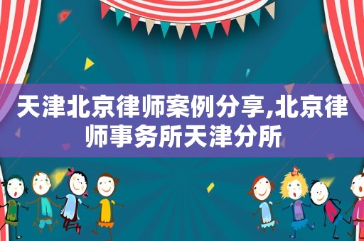天津北京律師案例分享,北京律師事務所天津分所