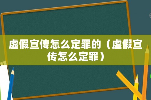虛假宣傳怎么定罪的（虛假宣傳怎么定罪）
