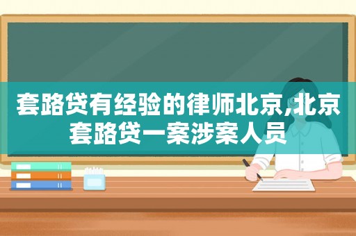 套路貸有經驗的律師北京,北京套路貸一案涉案人員