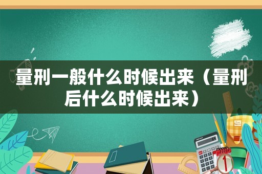 量刑一般什么時候出來（量刑后什么時候出來）