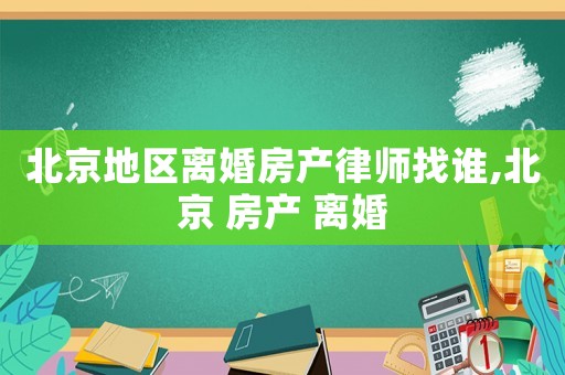 北京地區離婚房產律師找誰,北京 房產 離婚