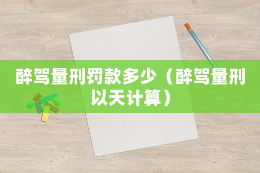 醉駕量刑罰款多少（醉駕量刑以天計算）