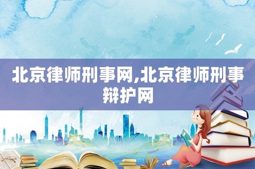 北京律師刑事網,北京律師刑事辯護網