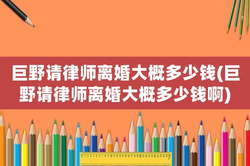 巨野請律師離婚大概多少錢(巨野請律師離婚大概多少錢啊)
