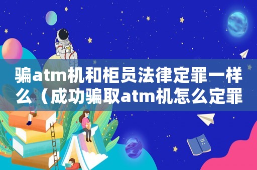 騙atm機和柜員法律定罪一樣么（成功騙取atm機怎么定罪）