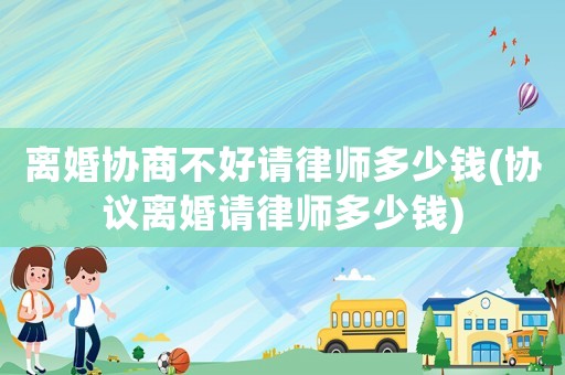 離婚協商不好請律師多少錢(協議離婚請律師多少錢)