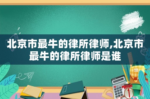 北京市最牛的律所律師,北京市最牛的律所律師是誰