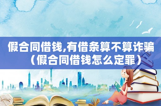 假合同借錢,有借條算不算詐騙（假合同借錢怎么定罪）