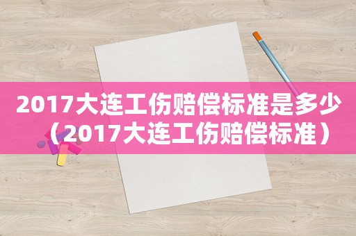 2017大連工傷賠償標(biāo)準(zhǔn)是多少（2017大連工傷賠償標(biāo)準(zhǔn)）