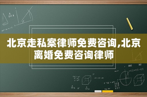 北京走私案律師免費咨詢,北京離婚免費咨詢律師