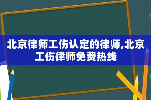 北京律師工傷認(rèn)定的律師,北京工傷律師免費熱線