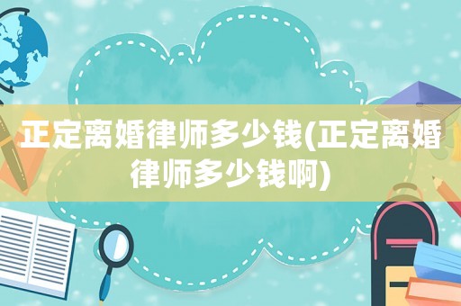 正定離婚律師多少錢(正定離婚律師多少錢啊)
