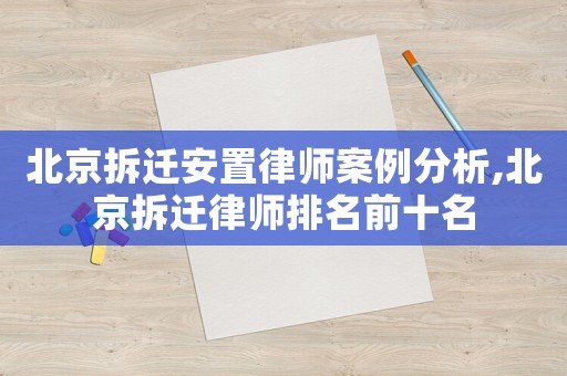 北京拆遷安置律師案例分析,北京拆遷律師排名前十名