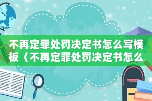 不再定罪處罰決定書怎么寫模板（不再定罪處罰決定書怎么寫）