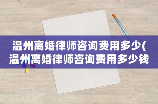 溫州離婚律師咨詢費用多少(溫州離婚律師咨詢費用多少錢)