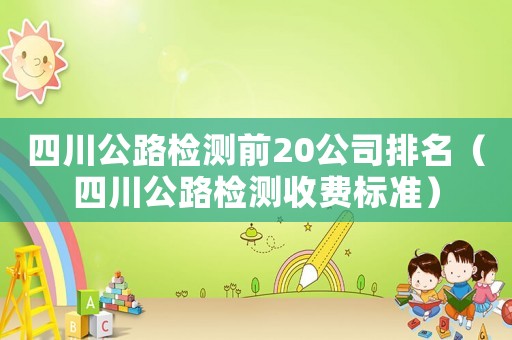 四川公路檢測(cè)前20公司排名（四川公路檢測(cè)收費(fèi)標(biāo)準(zhǔn)）
