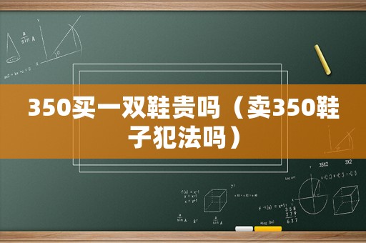 350買一雙鞋貴嗎（賣350鞋子犯法嗎）