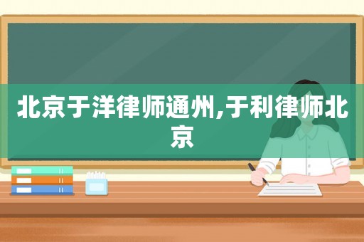 北京于洋律師通州,于利律師北京