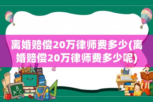 離婚賠償20萬律師費多少(離婚賠償20萬律師費多少呢)