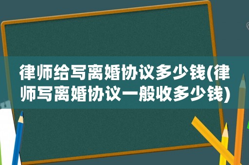 律師給寫離婚協(xié)議多少錢(律師寫離婚協(xié)議一般收多少錢)
