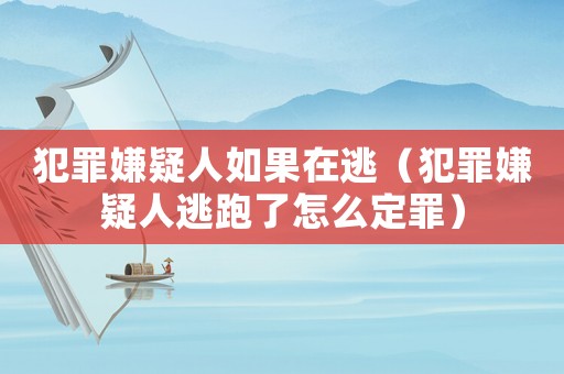 犯罪嫌疑人如果在逃（犯罪嫌疑人逃跑了怎么定罪）