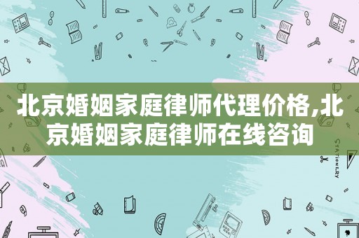 北京婚姻家庭律師代理價格,北京婚姻家庭律師在線咨詢