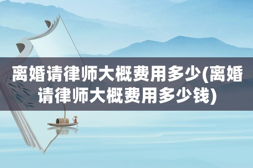 離婚請律師大概費用多少(離婚請律師大概費用多少錢)