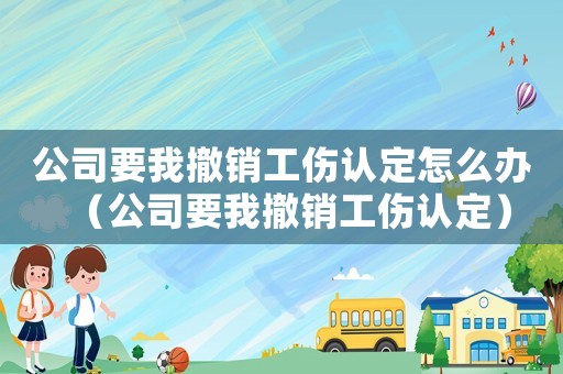 公司要我撤銷工傷認定怎么辦（公司要我撤銷工傷認定）