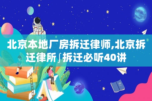 北京本地廠房拆遷律師,北京拆遷律所∫拆遷必聽40講